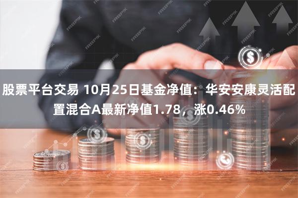 股票平台交易 10月25日基金净值：华安安康灵活配置混合A最新净值1.78，涨0.46%