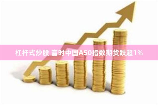 杠杆式炒股 富时中国A50指数期货跌超1%