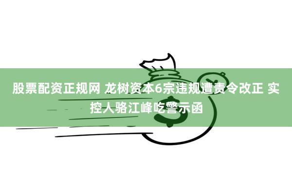 股票配资正规网 龙树资本6宗违规遭责令改正 实控人骆江峰吃警示函