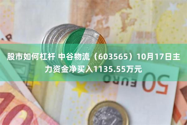 股市如何杠杆 中谷物流（603565）10月17日主力资金净买入1135.55万元