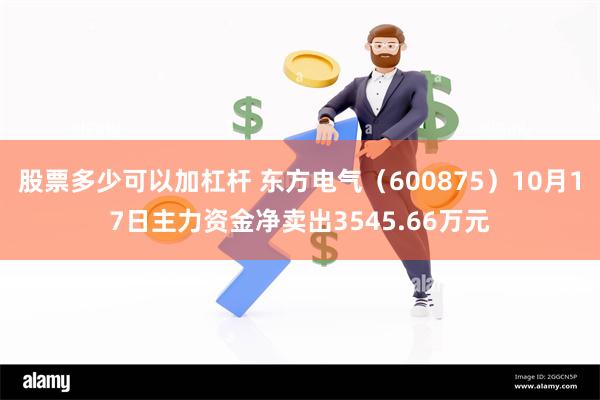 股票多少可以加杠杆 东方电气（600875）10月17日主力资金净卖出3545.66万元