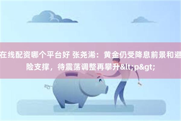 在线配资哪个平台好 张尧浠：黄金仍受降息前景和避险支撑，待震荡调整再攀升<p>