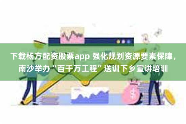 下载杨方配资股票app 强化规划资源要素保障，南沙举办“百千万工程”送训下乡宣讲培训