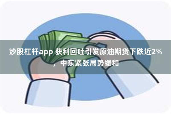 炒股杠杆app 获利回吐引发原油期货下跌近2%，中东紧张局势缓和