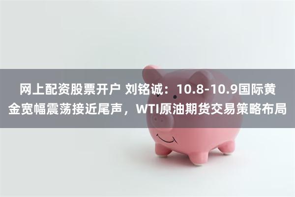 网上配资股票开户 刘铭诚：10.8-10.9国际黄金宽幅震荡接近尾声，WTI原油期货交易策略布局