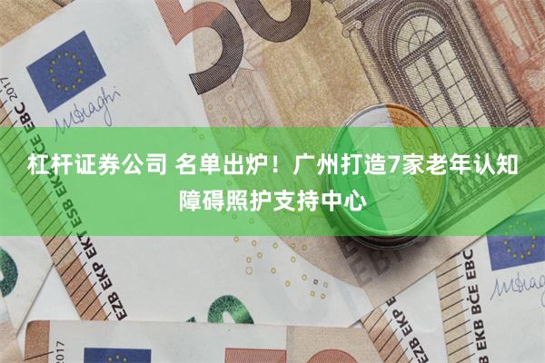 杠杆证券公司 名单出炉！广州打造7家老年认知障碍照护支持中心