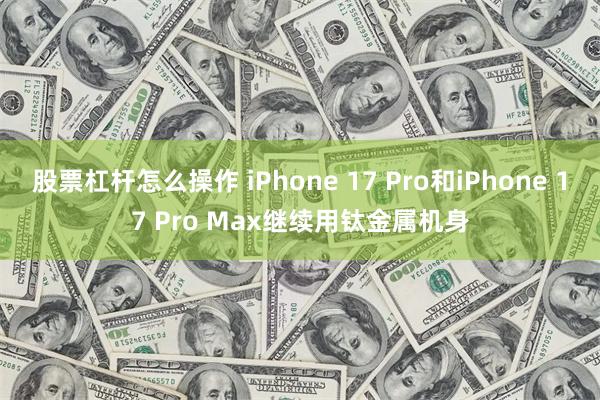 股票杠杆怎么操作 iPhone 17 Pro和iPhone 17 Pro Max继续用钛金属机身