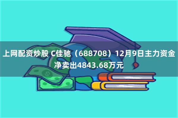 上网配资炒股 C佳驰（688708）12月9日主力资金净卖出4843.68万元