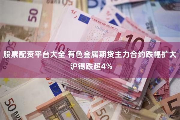 股票配资平台大全 有色金属期货主力合约跌幅扩大 沪锡跌超4%