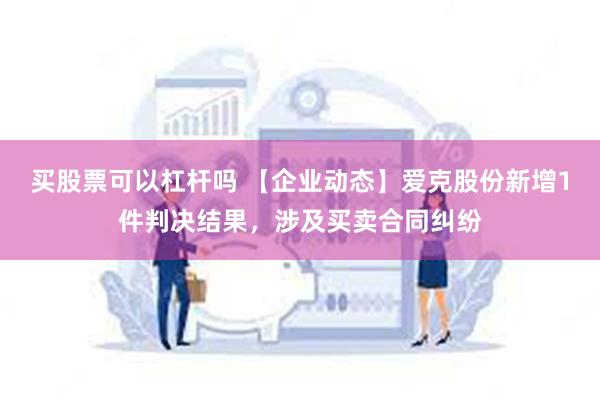 买股票可以杠杆吗 【企业动态】爱克股份新增1件判决结果，涉及买卖合同纠纷