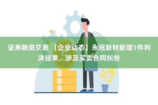 证券融资交易 【企业动态】永冠新材新增1件判决结果，涉及买卖合同纠纷