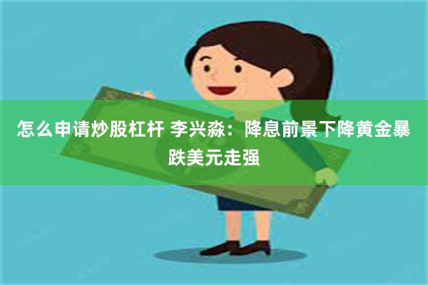 怎么申请炒股杠杆 李兴淼：降息前景下降黄金暴跌美元走强