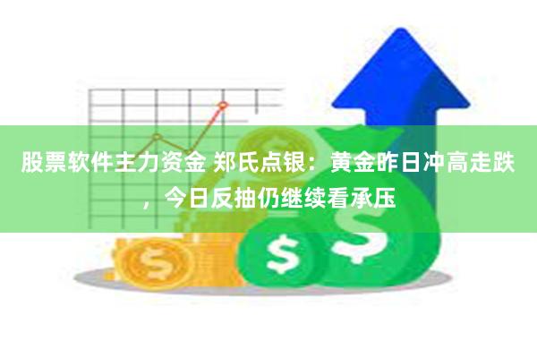 股票软件主力资金 郑氏点银：黄金昨日冲高走跌，今日反抽仍继续看承压