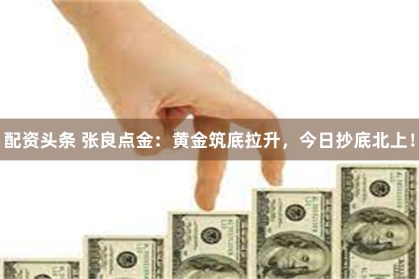 配资头条 张良点金：黄金筑底拉升，今日抄底北上！