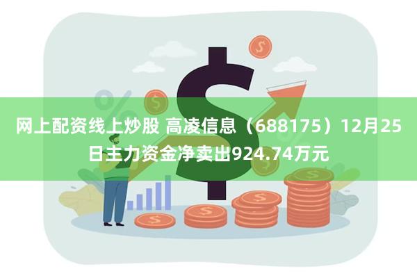 网上配资线上炒股 高凌信息（688175）12月25日主力资金净卖出924.74万元