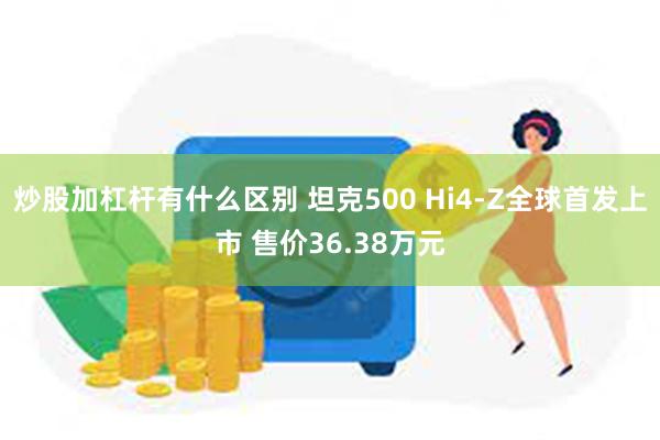 炒股加杠杆有什么区别 坦克500 Hi4-Z全球首发上市 售价36.38万元