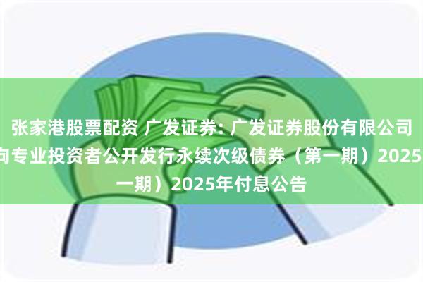 张家港股票配资 广发证券: 广发证券股份有限公司2024年面向专业投资者公开发行永续次级债券（第一期）2025年付息公告