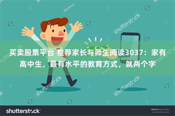 买卖股票平台 推荐家长与师生阅读3037：家有高中生，最有水平的教育方式，就两个字