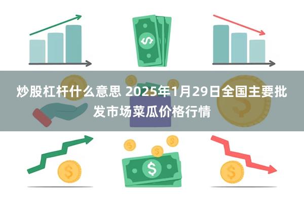 炒股杠杆什么意思 2025年1月29日全国主要批发市场菜瓜价格行情