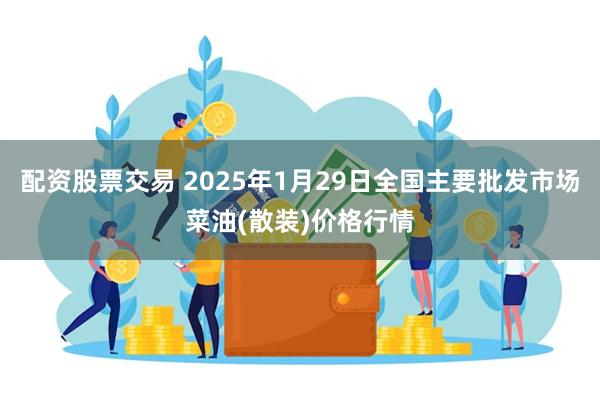 配资股票交易 2025年1月29日全国主要批发市场菜油(散装)价格行情