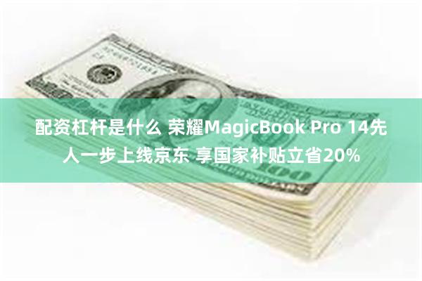 配资杠杆是什么 荣耀MagicBook Pro 14先人一步上线京东 享国家补贴立省20%