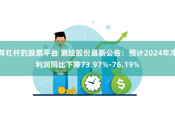 有杠杆的股票平台 测绘股份最新公告：预计2024年净利润同比下降73.97%-76.19%