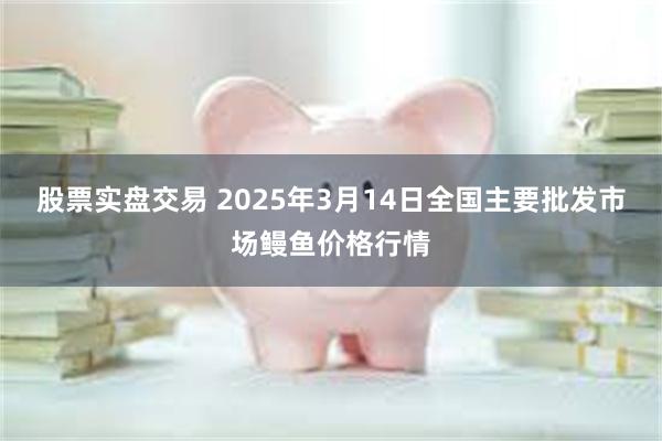 股票实盘交易 2025年3月14日全国主要批发市场鳗鱼价格行情