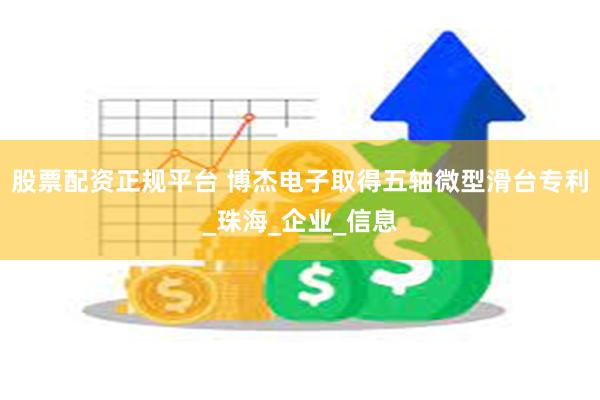 股票配资正规平台 博杰电子取得五轴微型滑台专利_珠海_企业_信息