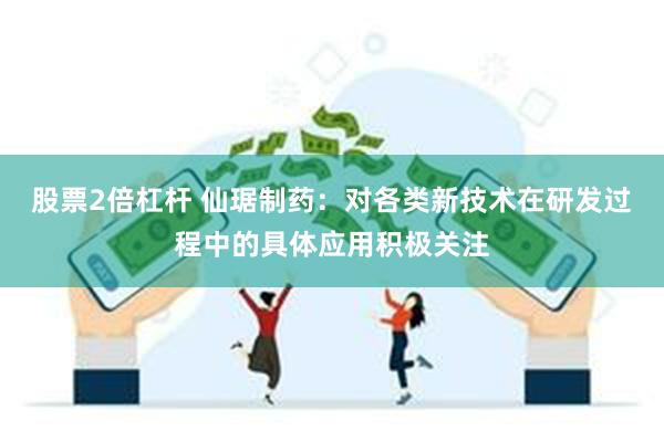 股票2倍杠杆 仙琚制药：对各类新技术在研发过程中的具体应用积极关注