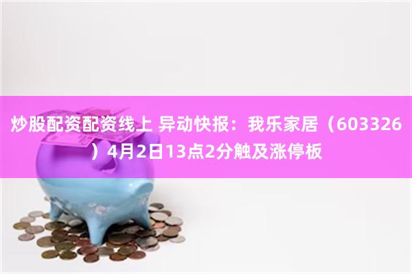 炒股配资配资线上 异动快报：我乐家居（603326）4月2日13点2分触及涨停板