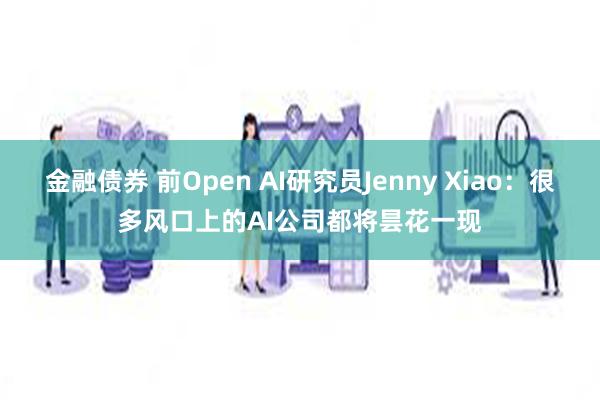 金融债券 前Open AI研究员Jenny Xiao：很多风口上的AI公司都将昙花一现