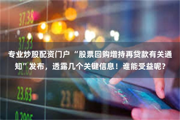 专业炒股配资门户 “股票回购增持再贷款有关通知”发布，透露几个关键信息！谁能受益呢？