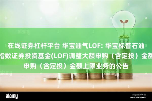 在线证劵杠杆平台 华宝油气LOF: 华宝标普石油天然气上游股票指数证券投资基金(LOF)调整大额申购（含定投）金额上限业务的公告