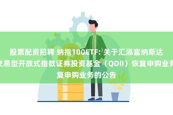 股票配资招聘 纳指100ETF: 关于汇添富纳斯达克100交易型开放式指数证券投资基金（QDII）恢复申购业务的公告
