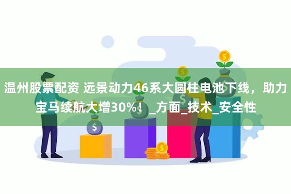 温州股票配资 远景动力46系大圆柱电池下线，助力宝马续航大增30%！_方面_技术_安全性
