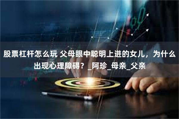 股票杠杆怎么玩 父母眼中聪明上进的女儿，为什么出现心理障碍？_阿珍_母亲_父亲