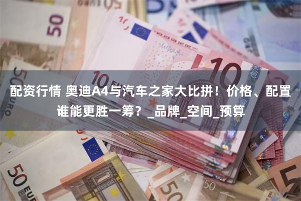 配资行情 奥迪A4与汽车之家大比拼！价格、配置谁能更胜一筹？_品牌_空间_预算
