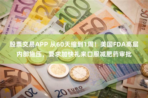 股票交易APP 从60天缩到1周!美国FDA高层内部施压,要求加快礼来口服减肥药审批